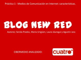 Práctica 1 - Medios de Comunicación en Internet: características.




BLOG NEW RED
  Autores: Senda Prados, Maria Urigüen, Laura Jáuregui y Agustin Jara




        CIBERMEDIO ANALIZADO:
 