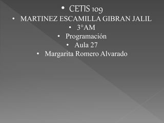 • CETIS 109 
• MARTINEZ ESCAMILLA GIBRAN JALIL 
• 3°AM 
• Programación 
• Aula 27 
• Margarita Romero Alvarado 
 