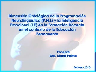 Dimensión Ontológica de la Programación Neurolingüística (P.N.L) y la Inteligencia Emocional (I.E) en la Formación Docente en el contexto de la Educación Permanente Ponente Dra. Diana Palma Febrero 2010 