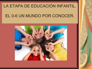 LA ETAPA DE EDUCACIÓN INFANTIL. EL 0-6 UN MUNDO POR CONOCER. 