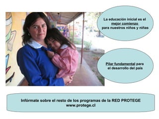 Infórmate sobre el resto de los programas de la RED PROTEGE www.protege.cl La educación inicial es el  mejor comienzo  para nuestros niños y niñas Pilar fundamental  para  el desarrollo del país 