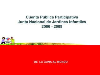 DE  LA CUNA AL MUNDO Cuenta Pública Participativa Junta Nacional de Jardines Infantiles 2006 - 2009 