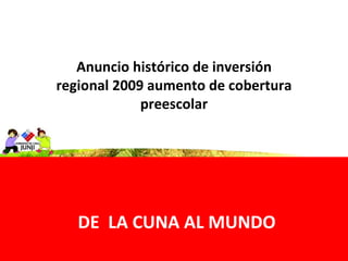 DE  LA CUNA AL MUNDO Anuncio histórico de inversión regional 2009 aumento de cobertura preescolar 