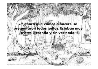 ¿Y ahora que vamos a hacer?- se
preguntaron todos juntos. Estaban muy
tristes, llorando y sin ver nada.tristes, llorando y sin ver nada.
 
