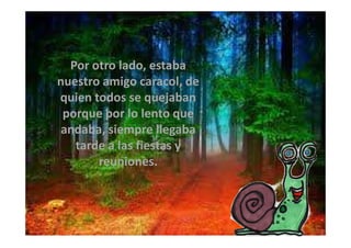 Por otro lado, estaba
nuestro amigo caracol, de
quien todos se quejaban
porque por lo lento que
andaba, siempre llegabaandaba, siempre llegaba
tarde a las fiestas y
reuniones.
 