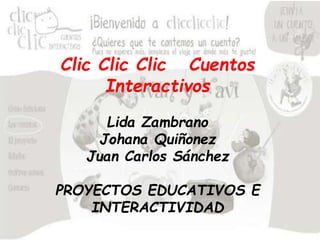 Clic Clic Clic Cuentos
Interactivos
Lida Zambrano
Johana Quiñonez
Juan Carlos Sánchez
PROYECTOS EDUCATIVOS E
INTERACTIVIDAD
 