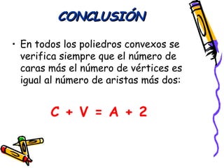 CONCLUSIÓN

• En todos los poliedros convexos se
  verifica siempre que el número de
  caras más el número de vértices es
  igual al número de aristas más dos:


        C + V = A + 2
 