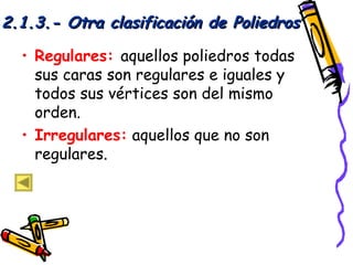 2.1.3.- Otra clasificación de Poliedros

  • Regulares: aquellos poliedros todas
    sus caras son regulares e iguales y
    todos sus vértices son del mismo
    orden.
  • Irregulares: aquellos que no son
    regulares.
 