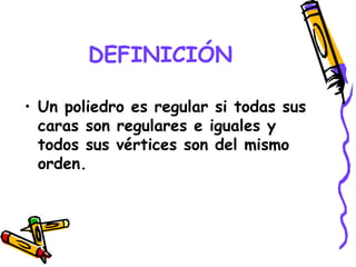 DEFINICIÓN

• Un poliedro es regular si todas sus
  caras son regulares e iguales y
  todos sus vértices son del mismo
  orden.
 