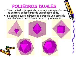 POLIEDROS DUALES
• Es un poliedros cuyos vértices se corresponden con
  los centros de las caras de un poliedro dado.
• Se cumple que el número de caras de uno coincide
  con el número de vértices del otro y viceversa
 