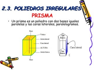 2.3. POLIEDROS IRREGULARES
           PRISMA
  • Un prisma es un poliedro con dos bases iguales
    paralelas y las caras laterales, paralelogramos.
 