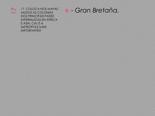1717. COLOCA NOS MAPAS MUDOS AS COLONIAS DOS PRINCIPAIS PAÍSES IMPERIALISTAS EN ÁFRICA E ASIA. CAL É A METRÓPOLE MÁIS IMPORTANTE?- Gran Bretaña.