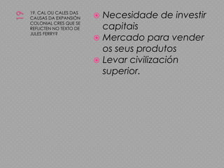 1919. CAL OU CALES DAS CAUSAS DA EXPANSIÓN COLONIAL CRES QUE SE REFLICTEN NO TEXTO DE JULES FERRY?Necesidade de investir capitaisMercado para vender os seus produtosLevar civilización superior.