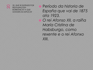 2020. QUE SE ENTENDE POR RESTAURACIÓN BORBÓNICA? A QUE MONARCAS IMPLICA?Período da historia de España que vai de 1875 ata 1923.O rei Afonso XII, a raíña María Cristina de Habsburgo, como rexente e o rei Afonxo XIII.