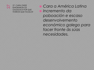 2727. CARA ONDE EMIGRARON OS GALEGOS E POR QUE TIVERON QUE FACELO?Cara a América LatinaIncremento da poboación e escaso desenvolvemento económico galego para facer fronte ás súas necesidades.