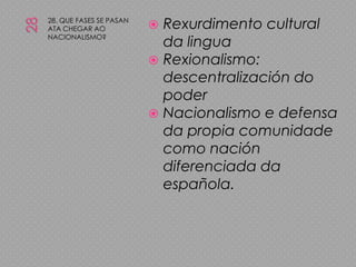 2828. QUE FASES SE PASAN ATA CHEGAR AO NACIONALISMO?Rexurdimento cultural da linguaRexionalismo: descentralización do poderNacionalismo e defensa da propia comunidade como nación diferenciada da española.