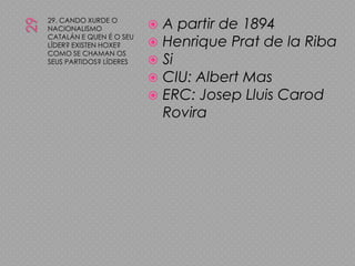 2929. CANDO XURDE O NACIONALISMO CATALÁN E QUEN É O SEU LÍDER? EXISTEN HOXE? COMO SE CHAMAN OS SEUS PARTIDOS? LÍDERESA partir de 1894Henrique Prat de la RibaSiCIU: Albert MasERC: JosepLluisCarodRovira