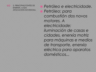 55. PRINCIPAIS FONTES DE ENERXÍA. A SÚA APLICACIÓN NOVEDOSA.Petróleo e electricidade.Petróleo: para combustión dos novos motores. A electricidade: iluminación de casas e cidades, enerxía motriz para máquinas e medios de transporte, enerxía eléctrica para aparatos domésticos...