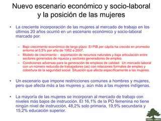 Nuevo escenario económico y socio-laboral y la posición de las mujeresLa creciente incorporación de las mujeres al mercado de trabajo en los últimos 20 años ocurrió en un escenario económico y socio-laboral marcado por: