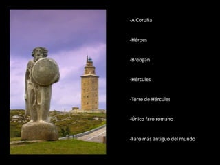 -A Coruña
-Héroes
-Breogán
-Hércules
-Torre de Hércules
-Único faro romano
-Faro más antiguo del mundo
 