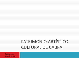 PATRIMONIO ARTÍSTICO
CULTURAL DE CABRA
Trabajo en
Power Point
 