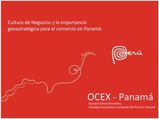 OCEX - Panamá
Gustavo García Benavides,
Consejero Económico Comercial del Perú en Panamá
Cultura de Negocios y la importancia
geoestratégica para el comercio en Panamá.
 