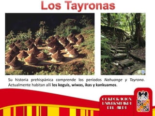 Su historia prehispánica comprende los períodos Nahuange y Tayrona.
Actualmente habitan allí los koguis, wiwas, ikas y kankuamos.
 