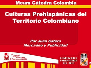 Culturas Prehispánicas del
Territorio Colombiano
Meum Cátedra Colombia
Por Juan Sotero
Mercadeo y Publicidad
 