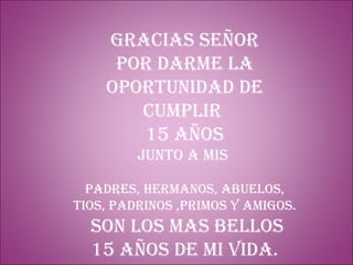 GRACIAS SEÑOR POR DARME LA OPORTUNIDAD DE CUMPLIR  15 AÑOS JUNTO A MIS  PADRES, HERMANOS, ABUELOS, TIOS, Padrinos ,PRIMOS Y AMIGOS. son los mas bellos 15 años de mi vida. 