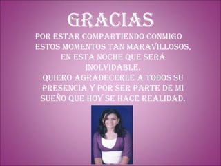 Gracias  Por estar compartiendo conmigo  Estos momentos tan maravillosos, en esta noche que será inolvidable. Quiero agradecerle a todos su presencia y por ser parte de mi sueño que hoy se hace realidad. 