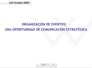 CUP Octubre 2009




            ORGANIZACIÓN DE EVENTOS:
UNA OPORTUNIDAD DE COMUNICACIÓN ESTRATÉGICA
 