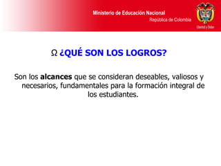 ¿QUÉ SON LOS LOGROS? Son los  alcances  que se consideran deseables, valiosos y necesarios, fundamentales para la formación integral de los estudiantes. 