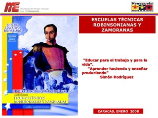 ESCUELAS TÉCNICAS ROBINSONIANAS Y ZAMORANAS CARACAS, ENERO  2008 “ Educar para el trabajo y para la vida”. “ Aprender haciendo y enseñar produciendo” Simón Rodríguez 