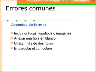 Errores comunes

 Aspectos de forma:

    Incluir gráficas, logotipos o imágenes
    Anexar una hoja en blanco
    Utilizar más de dos hojas
    Engargolar el curriculum
 