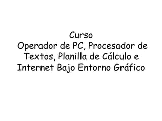 Curso  Operador de PC, Procesador de Textos, Planilla de Cálculo e Internet Bajo Entorno Gráfico 