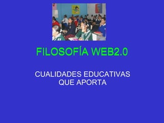 FILOSOFÍA WEB2.0 CUALIDADES EDUCATIVAS QUE APORTA FILOSOFÍA WEB2.0 