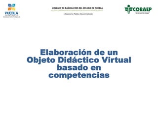 COLEGIO DE BACHILLERES DEL ESTADO DE PUEBLA
Organismo Público Descentralizado
Elaboración de un
Objeto Didáctico Virtual
basado en
competencias
 