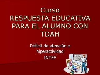 Curso
RESPUESTA EDUCATIVA
PARA EL ALUMNO CON
TDAH
Déficit de atención e
hiperactividad
INTEF
 