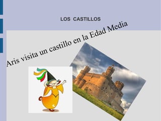 LOS CASTILLOS
Aris visita un castillo en la Edad Media
 