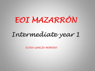 Intermediate year 1
EOI MAZARRÓN
ELENA GARCÍA MORENO
 