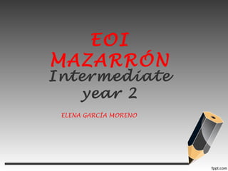 Intermediate
year 2
EOI
MAZARRÓN
ELENA GARCÍA MORENO
 