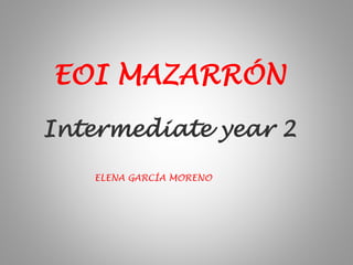 Intermediate year 2
EOI MAZARRÓN
ELENA GARCÍA MORENO
 