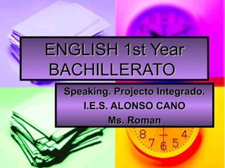 ENGLISH 1st YearENGLISH 1st Year
BACHILLERATOBACHILLERATO
Speaking. Projecto Integrado.Speaking. Projecto Integrado.
I.E.S. ALONSO CANOI.E.S. ALONSO CANO
Ms. RomanMs. Roman
 