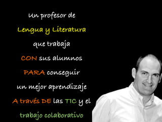 Un profesor de
 Lengua y Literatura
      que trabaja
  CON sus alumnos
   PARA conseguir
 un mejor aprendizaje
A través DE las TIC y el
  trabajo colaborativo
 