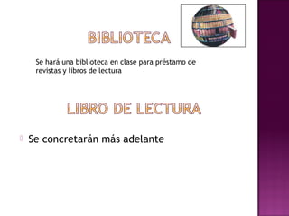 Se hará una biblioteca en clase para préstamo de
     revistas y libros de lectura




   Se concretarán más adelante
 