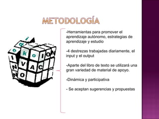 -Herramientas para promover el
aprendizaje autónomo, estrategias de
aprendizaje y estudio

-4 destrezas trabajadas diariamente, el
input y el output

-Aparte del libro de texto se utilizará una
gran variedad de material de apoyo.

-Dinámica y participativa

- Se aceptan sugerencias y propuestas
 