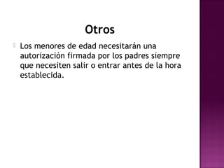 Otros
   Los menores de edad necesitarán una
    autorización firmada por los padres siempre
    que necesiten salir o entrar antes de la hora
    establecida.
 