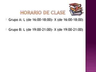    Grupo A: L (de 16:00-18:00)- X (de 16:00-18:00)

   Grupo B: L (de 19:00-21:00)- X (de 19:00-21:00)
 