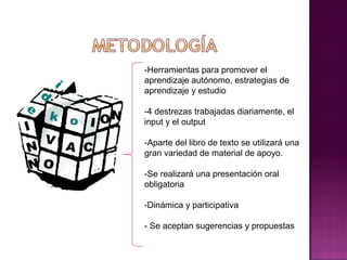 -Herramientas para promover el
aprendizaje autónomo, estrategias de
aprendizaje y estudio

-4 destrezas trabajadas diariamente, el
input y el output

-Aparte del libro de texto se utilizará una
gran variedad de material de apoyo.

-Se realizará una presentación oral
obligatoria

-Dinámica y participativa

- Se aceptan sugerencias y propuestas
 