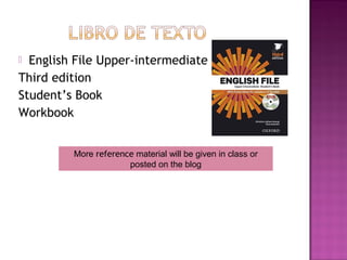  English File Upper-intermediate
Third edition
Student’s Book
Workbook
More reference material will be given in class or
posted on the blog
 